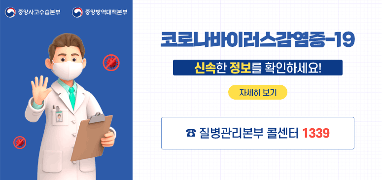 중앙사고수습본부
중앙방역대책본부
코로나바이러스감염증-19
신속한 정보를 확인하세요!
자세히 보기
☎질병관리본부 콜센터 1339