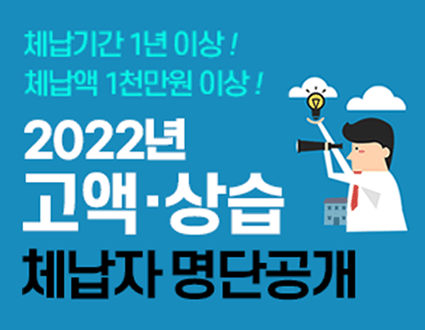 체납기간 1년 이상! 체납액 1천만원 이상!
2022년 고액,상습 체납자 명단공개!