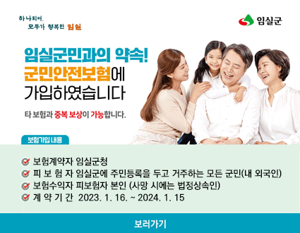 임실군민과의 약속!
군민안전보험에 가입하였습니다
타 보험과 중복 보상이 가능합니다.

보험가입내용
- 보험계약자 임실군청
- 피 보 험 자 임실군에 주민등록을 두고 거주하는 모든 군민(내 외국인)
- 보험수익자 피보험자 본인 (사망 시에는 법정상속인)
- 계 약 기 간  2023. 1. 16. ~ 2024. 1. 15

보러가기