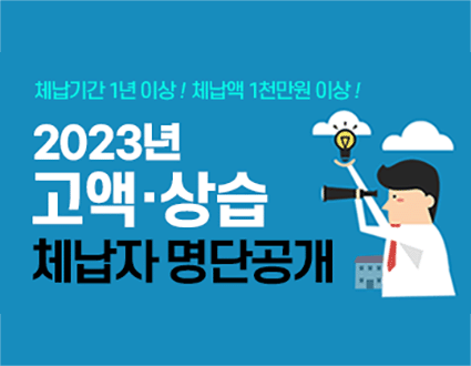 체납기간 1년 이상! 체납액 1천만원 이상!
2023년 고액,상습 체납자 명단공개!