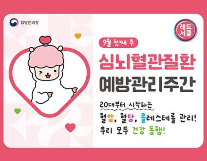 질병관리청 레드서클

9월 첫째 주
심뇌혈관질환 예방관리주간

20대부터 시작하는 혈압, 혈당, 콜레스테롤 관리!
우리 모두 건강 동행!