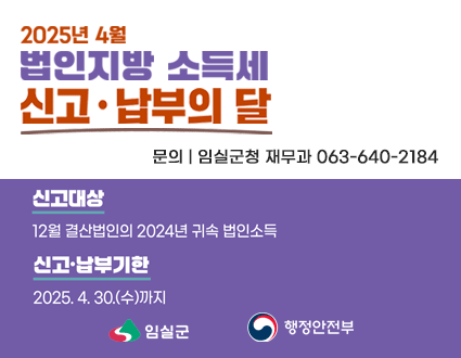 2025년 4월 법인지방 소득세 신고 · 납부의 달
문의 | 임실군청 재무과 063-640-2184
신고대상 12월 결산법인의 2024년 귀속 법인소득
신고·납부기한 2025. 4. 30.(수)까지
행정안전부 임실군