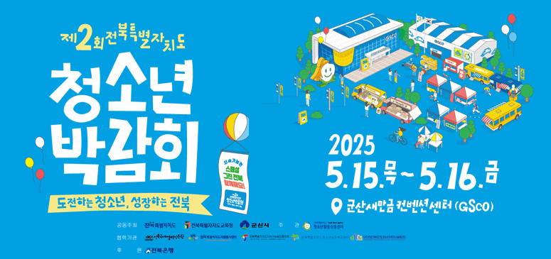 제2회 전북특별자치도 청소년박림회
도전하는 청소년, 성장하는 전북
2025 5.15.목 ~ 5.16. 금
군산새만금 컨벤션센터(GSCO)