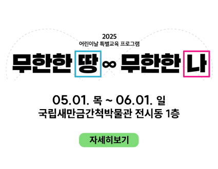 2025 어린이날 특별교육 프로그램
무한한 땅 무한한 나
05.01. 목 ~ 06.01. 일
국립새만금간척박물관 전시동 1층
자세히보기