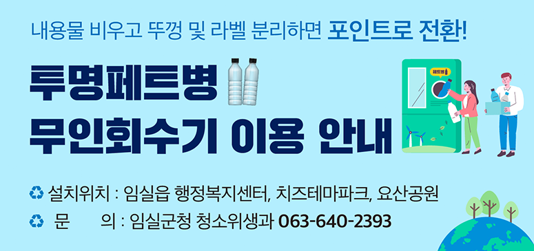 내용물 비우고 뚜껑 및 라벨 분리하면 포인트로 전환!
투명페트병 무인회수기 이용 안내 
설치위치 : 임실읍 행정복지센터, 치즈테마파크, 요산공원
문의 : 임실군청 청소위생과 063-640-2393
