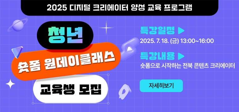 2025 디지털 크리에이터 양성 교육 프로그램
청년 숏폼 원데이클래스 교육생 모집
특강일정 2025. 7. 18. (금) 13:00~16:00
특강내용 숏폼으로 시작하는 전북 콘텐츠 크리에이터
자세히보기