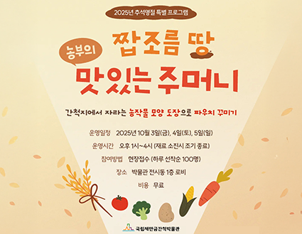 2025년 추석명절 특별 프로그램
부의 짭조름 땅 맛있는 주머니
간척지에서 자라는 농작물 모양 도장으로 파우치 꾸미기
운영일정 2025년 10월 3일(금), 4일(토), 5일(일)
운영시간 오후 1시~4시 (재료 소진시 조기 종료)
참여방법 현장접수 (하루 선착순 100명)
장소 박물관 전시동 1층 로비
비용 무료
국립새만금간척박물관