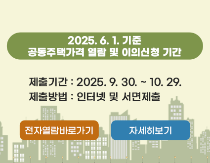 2025.6.1 기준 공동주택가격 열람 2025.6.1. 기준 공동주택가격 열람 및 이의신청 기간
제출기간: 2025.9.30.~10.29.
제출방법: 인터넷 및 서면제출
전자열람 바로가기 
자세히보기