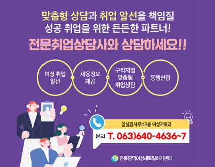 맞춤형 상담과 취업 알선을 책임질 성공 취업을 위한 든든한 파트너!
전문취업상담사와 상담하세요!!
여성취업알선
채용정보제공
구직자별 맞춤형 취업상담
동행면접
임실읍사무소 2층 여성가족과
문의 T.063)640-4636~7