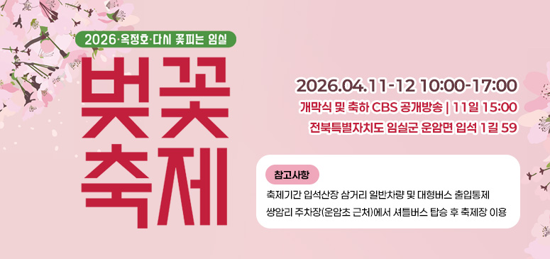 2026·옥정호·다시 꽃피는 임실
벚꽃축제
2026.04.11-12 10:00-17:00
개막식 및 축하 CBS 공개방송 | 11일 15:00
전북특별자치도 임실군 운암면 입석 1길 59
(참고사항) 축제기간 입석산장 삼거리 일반차량 및 대형버스 출입통제
쌍암리 주차장(운암초 근처)에서 셔틀버스 탑승 후 축제장 이용