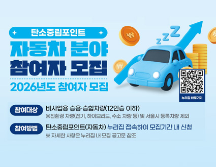 탄소중립포인트 자동차분야 참여자 모집
2026년도 참여자 모집
참여대상 비사업용 승용승합차량(l2인승 이하)
※친환경 차량(전기, 하이브리드, 수소 차량 등) 및 서울시 등록차량 제외
참여방법 탄소중립포인트(자동차) 누리집 접속하여 모집기간 내 신청 
※ 자세한 사항은 누리집 내 모집 공고문 참조