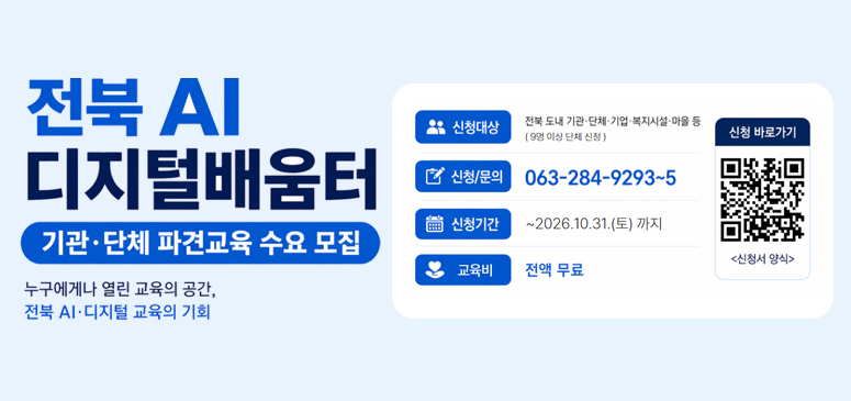 전북AI디지털배움터 기관 단체 파견교육 수요 모집
신청대상 : 전북도내 기관 단체 기업 복지시설 마을 등
신청문의 : 063-284-9293~5
신청기간 : ~2026.10.31.(토) 까지
교육비 전액무료