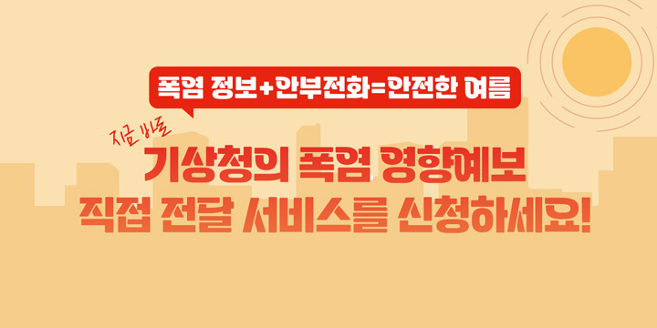 폭염 정보 + 안부전화 = 안전한 여름 지금 바로 기상청의 폭염 영향예보 
직접 전달 서비스를 신청하세요!