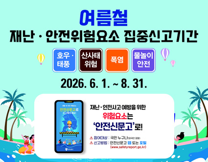 여름철 재난 · 안전위험요소 집중신고기간

호우 · 태풍
산사태 위험
폭염
물놀이 안전

2026. 6. 1. ~ 8. 31.

재난 · 안전사고 예방을 위한
위험요소는
‘안전신문고’로!