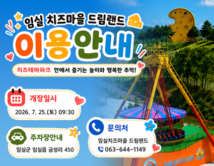임실 치즈마을 드림랜드
이용안내
치즈테마파크 안에서 즐기는 놀이와 행복한 추억!
개장일시 : 2026.7.25.(토)  09:30
주차장안내 : 임실군 임실읍 금성리 450
문의처 : 임실치즈마을 드림랜드 063-644-1149