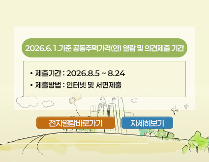 2026.6.1.기준 공동주택가격(안) 열람 및 의견제출 기간 2026.6.1.기준 공동주택가격(안) 열람 및 의견제출 기간
제출기간 : 2026.8.5~8.24
제출방법 : 인터넷 및 서면제출
전자열람바로가기 자세히보기