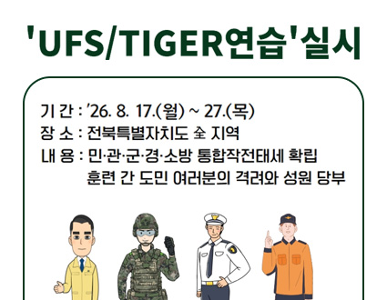 'UFS/TIGER연습 실시

기간 : ’26. 8. 17.(월) ~ 27.(목)
장소 : 전북특별자치도 全 지역
내용 : 민·관·군·경·소방 통합작전태세 확립
　　　　훈련 간 도민 여러분의 격려와 성원 당부