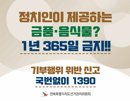 정치인이 제공하는 금품·음식물 1년 365일 금지!!
기부행위 위반 신고 국번없이 1390
전북특별자치도선거관리위원회