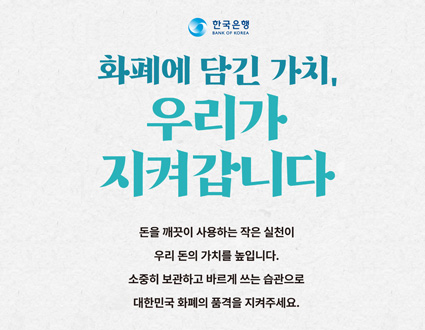 화폐에 담긴 가치,
우리가 지켜갑니다

돈을 깨끗이 사용하는 작은 실천이

우리 돈의 가치를 높입니다.

소중히 보관하고 바르게 쓰는 습관으로

대한민국 화폐의 품격을 지켜주세요.